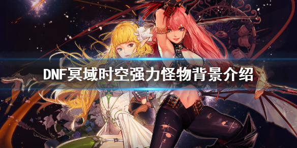 DNF冥域时空有哪些怪物 DNF冥域时空强力怪物背景介绍