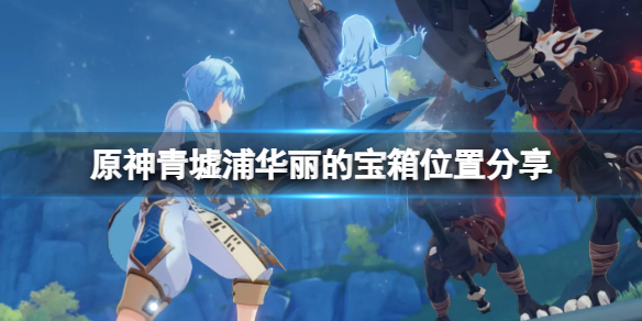 原神青墟浦华丽宝箱怎么获得 原神青墟浦华丽的宝箱位置分享