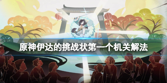 原神伊达的挑战状怎么触发 伊达的挑战状第一个机关解法