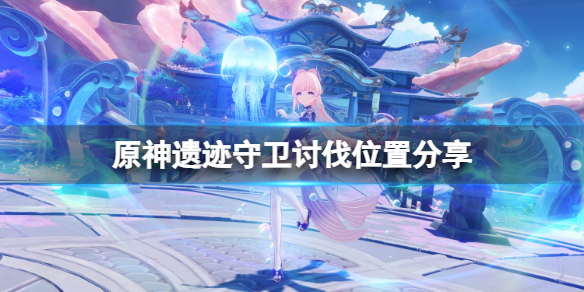 原神遗迹守卫在哪打 原神遗迹守卫讨伐位置分享