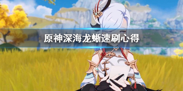 原神深海龙蜥怎么刷 原神深海龙蜥速刷心得