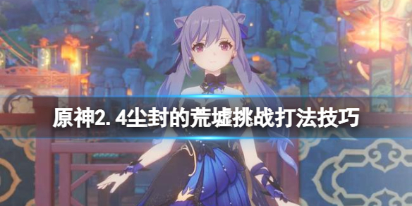 原神尘封的荒墟挑战怎么过 原神2.4尘封的荒墟挑战打法技巧