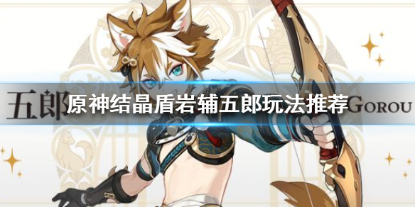 原神五郎怎么玩 结晶盾岩辅五郎玩法推荐