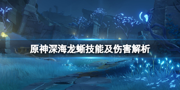 原神深海龙蜥技能及伤害解析 原神深海龙蜥技能有什么
