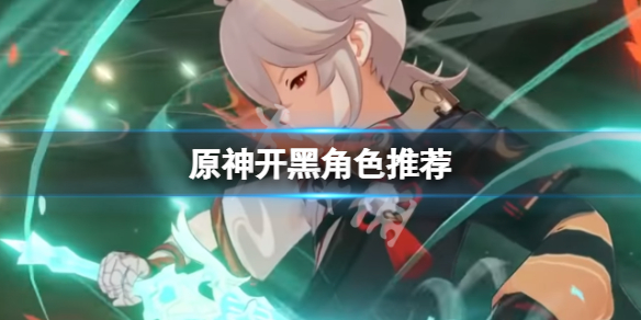 原神开黑什么角色好用 原神开黑角色推荐