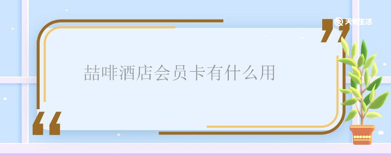 喆啡酒店会员卡有什么用 喆啡酒店会员卡的作用