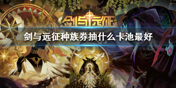 剑与远征种族券抽什么卡池最好